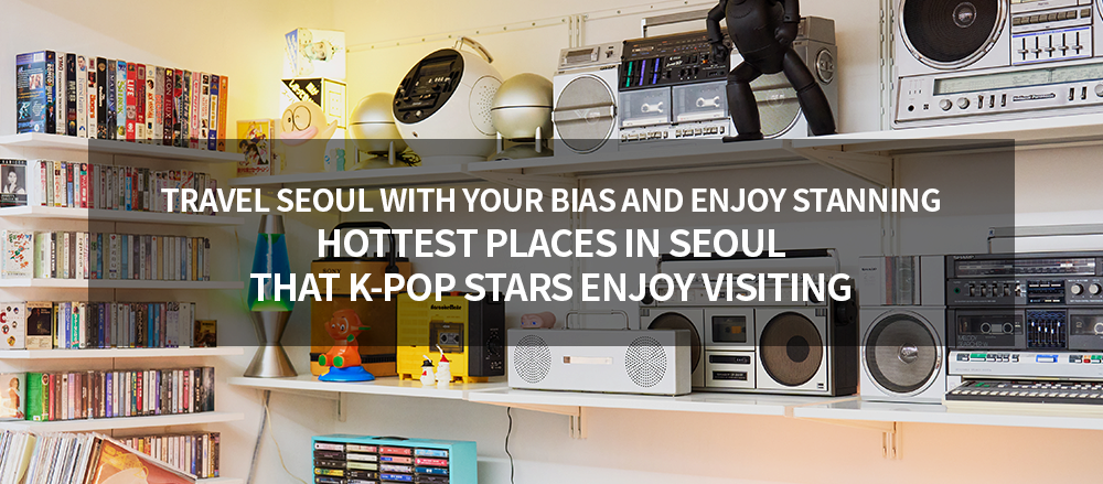 Travel Seoul with Your Bias and Enjoy Stanning. Hottest Places in Seoul that K-pop Stars Enjoy Visiting