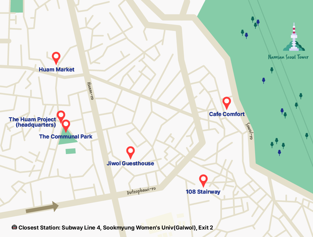 Huam Market
The Huam Project (headquarters)
The Communal Park
Jiwol Guesthouse
Cafe Comfort
108 Stairway
Namsan Seoul Tower
Closest Station: Subway Line 4, Sookmyung Womens Univ(Galwol), Exit 2
Huam-ro
Duteopbawi-ro
Sowol-ro
Namsan Seoul Tower