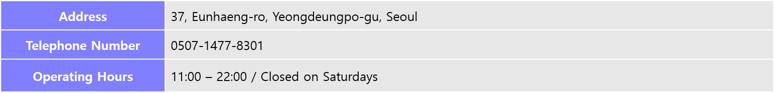 Address: 37, Eunhaeng-ro, Yeongdeungpo-gu, Seoul, Telephone Number : 0507-1477-8301, Operating Hours: 11:00 – 22:00 / Closed on Saturdays
