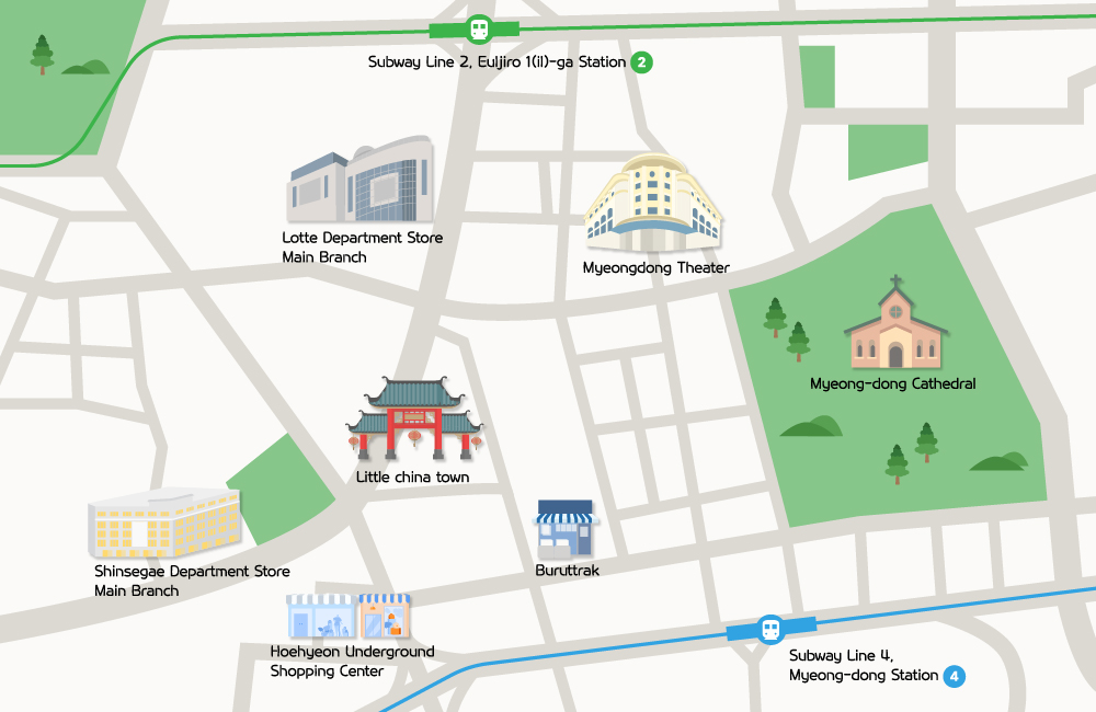 Subway line 2, Euljiro 1(il)-ga Station 2 / Lotte Department Store Main Branch / Myeongdong Theater / Myeong-dong Cathedral / Little china town / Shinsegae Department Store Main Branch / Buruttrak / Hoehyeon Underground Shopping Center / Subway Line 4, Myeong-dong Station 4