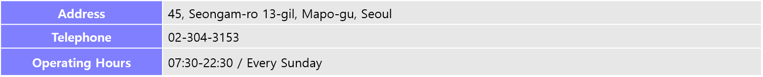 Address: 45, Seongam-ro 13-gil, Mapo-gu, Seoul, Telephone: 02-304-3153, Operating Hours: 07:30-22:30 / Every Sunday