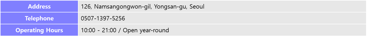 Address: 126, Namsangongwon-gil, Yongsan-gu, Seoul, Telephone: 0507-1397-5256, Operating Hours: 10:00 - 21:00 / Open year-round