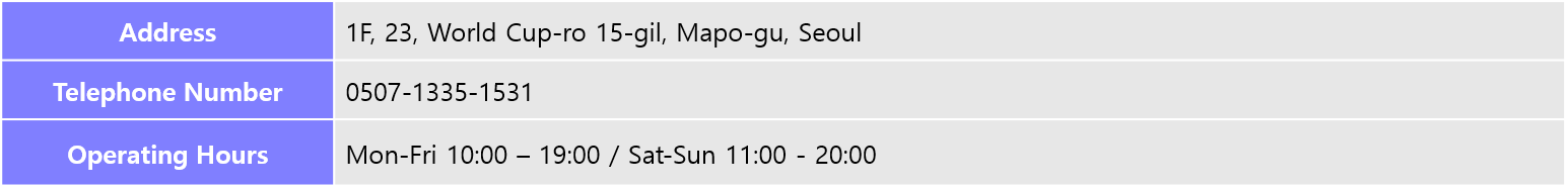 Address: 1F, 23, World Cup-ro 15-gil, Mapo-gu, Seoul, Telephone Number: 0507-1335-1531, Operating Hours: Mon-Fri 10:00 – 19:00 / Sat-Sun 11:00 - 20:00