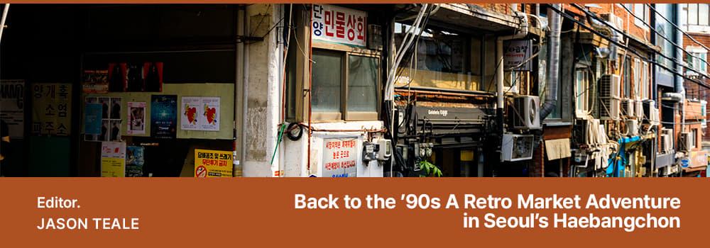Editor. JASON TEALE / Back to the 90s A Retro Market Adventure in Seouls Haebangchon